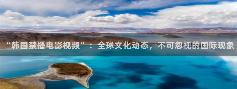 青柠影院高清电视剧：“韩国禁播电影视频”：全球文化动态，不可忽视的国际现象