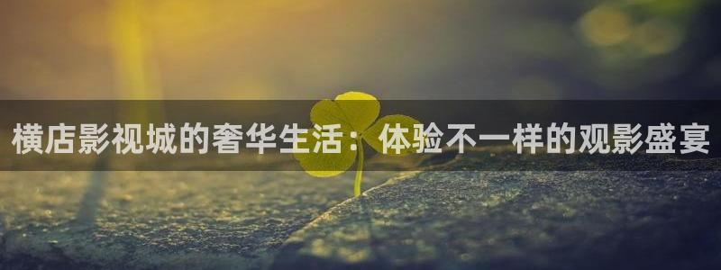 青柠檬影院在线观看：横店影视城的奢华生活：体验不一样的观影盛宴